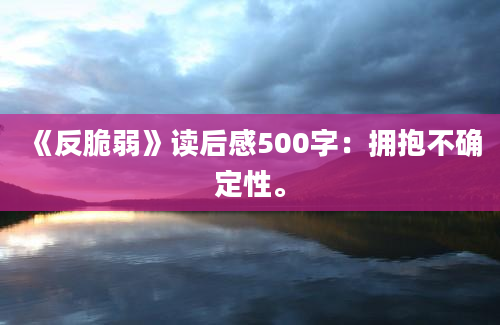 《反脆弱》读后感500字：拥抱不确定性。