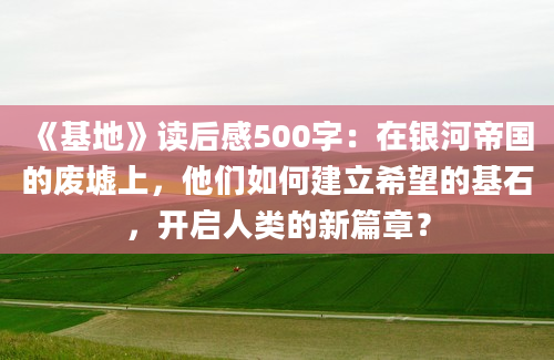 《基地》读后感500字：在银河帝国的废墟上，他们如何建立希望的基石，开启人类的新篇章？