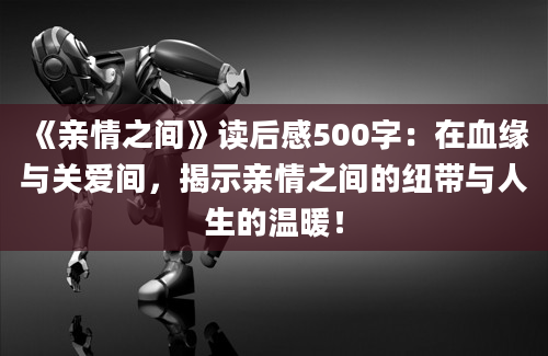 《亲情之间》读后感500字：在血缘与关爱间，揭示亲情之间的纽带与人生的温暖！