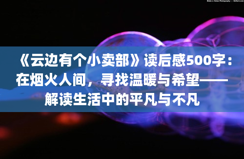 《云边有个小卖部》读后感500字：在烟火人间，寻找温暖与希望——解读生活中的平凡与不凡