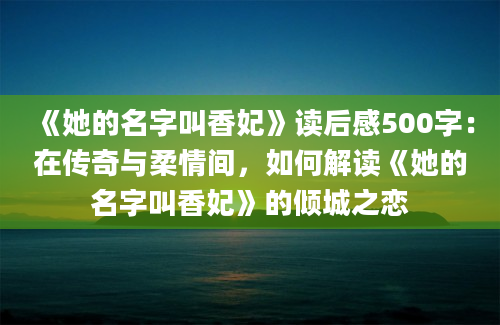 《她的名字叫香妃》读后感500字：在传奇与柔情间，如何解读《她的名字叫香妃》的倾城之恋