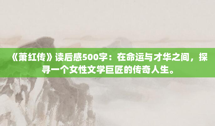 《萧红传》读后感500字：在命运与才华之间，探寻一个女性文学巨匠的传奇人生。