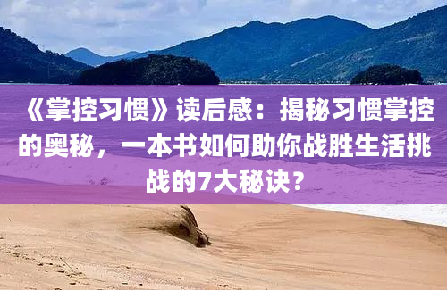 《掌控习惯》读后感：揭秘习惯掌控的奥秘，一本书如何助你战胜生活挑战的7大秘诀？