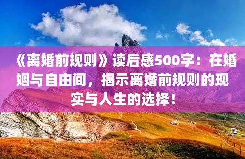 《离婚前规则》读后感500字：在婚姻与自由间，揭示离婚前规则的现实与人生的选择！