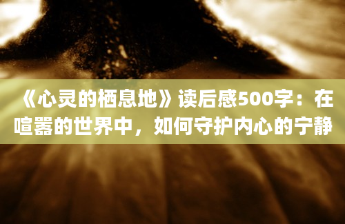 《心灵的栖息地》读后感500字：在喧嚣的世界中，如何守护内心的宁静