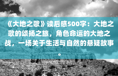 《大地之歌》读后感500字：大地之歌的颂扬之旅，角色命运的大地之战，一场关于生活与自然的悬疑故事。