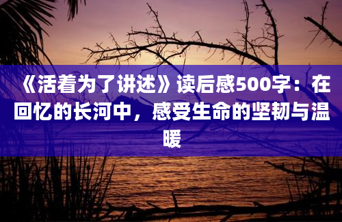 《活着为了讲述》读后感500字：在回忆的长河中，感受生命的坚韧与温暖