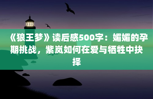 《狼王梦》读后感500字：媚媚的孕期挑战，紫岚如何在爱与牺牲中抉择