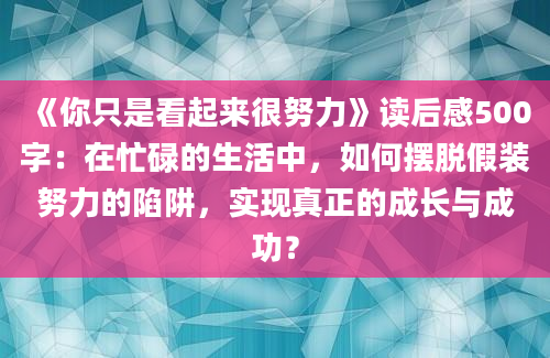 《你只是看起来很努力》读后感500字：在忙碌的生活中，如何摆脱假装努力的陷阱，实现真正的成长与成功？