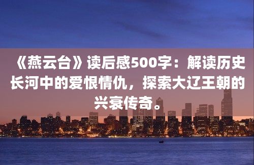 《燕云台》读后感500字：解读历史长河中的爱恨情仇，探索大辽王朝的兴衰传奇。