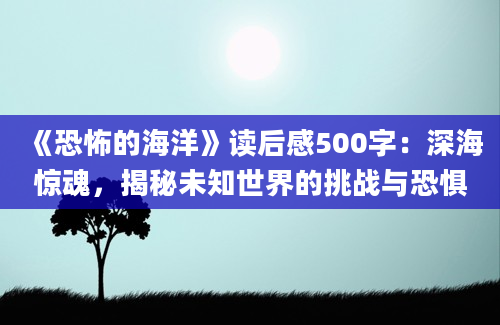 《恐怖的海洋》读后感500字：深海惊魂，揭秘未知世界的挑战与恐惧