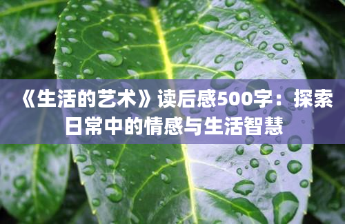 《生活的艺术》<a href=https://www.baixuetang.com target=_blank class=infotextkey>读后感</a>500字：探索日常中的情感与生活<a href=https://www.baixuetang.com/tag/zhihui.html target=_blank class=infotextkey>智慧</a>