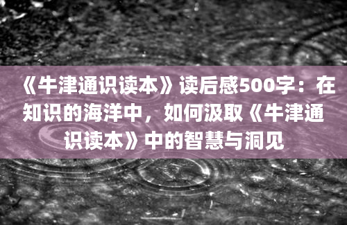 《牛津通识读本》<a href=https://www.baixuetang.com target=_blank class=infotextkey>读后感</a>500字：在知识的海洋中，如何汲取《牛津通识读本》中的<a href=https://www.baixuetang.com/tag/zhihui.html target=_blank class=infotextkey>智慧</a>与洞见