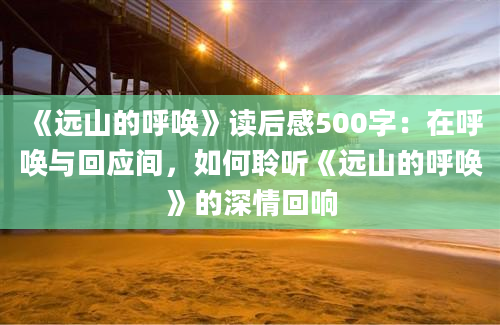 《远山的呼唤》读后感500字：在呼唤与回应间，如何聆听《远山的呼唤》的深情回响