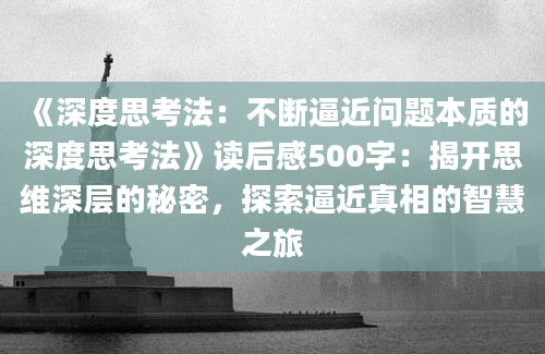 《深度思考法：不断逼近问题本质的深度思考法》读后感500字：揭开思维深层的秘密，探索逼近真相的智慧之旅