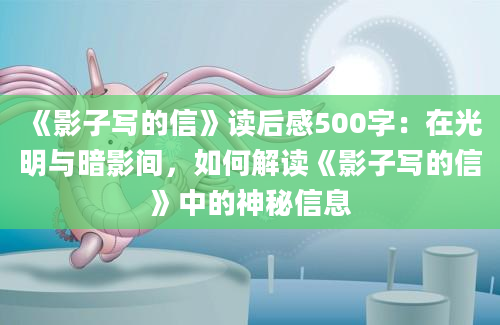 《影子写的信》<a href=https://www.baixuetang.com target=_blank class=infotextkey>读后感</a>500字：在光明与暗影间，如何解读《影子写的信》中的神秘信息