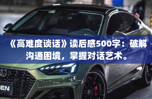 《高难度谈话》读后感500字：破解沟通困境，掌握对话艺术。