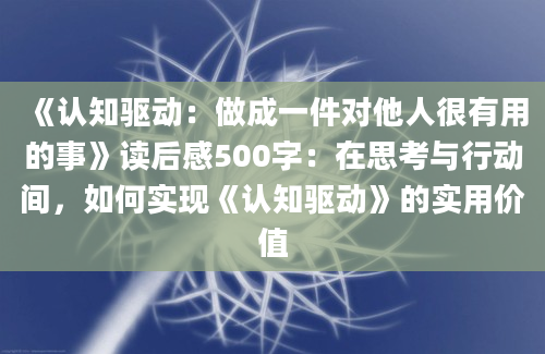 《认知驱动：做成一件对他人很有用的事》读后感500字：在思考与行动间，如何实现《认知驱动》的实用价值