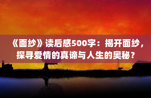 《面纱》<a href=https://www.baixuetang.com target=_blank class=infotextkey>读后感</a>500字：揭开面纱，探寻爱情的真谛与人生的奥秘？