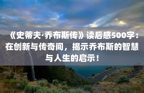 《史蒂夫·乔布斯传》读后感500字：在创新与传奇间，揭示乔布斯的智慧与人生的启示！