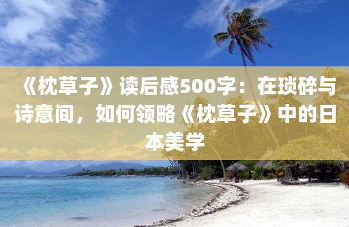 《枕草子》读后感500字：在琐碎与诗意间，如何领略《枕草子》中的日本美学