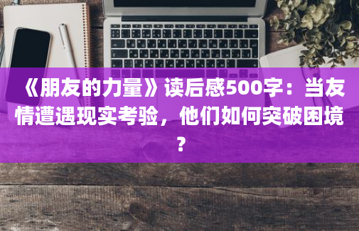 《朋友的力量》读后感500字：当友情遭遇现实考验，他们如何突破困境？