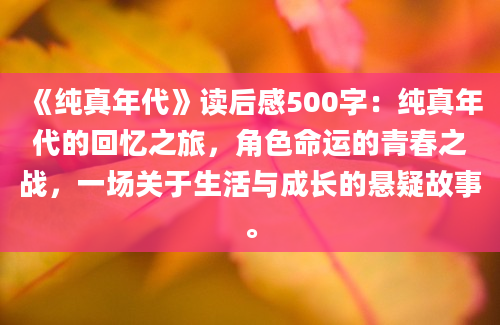 《纯真年代》读后感500字：纯真年代的回忆之旅，角色命运的青春之战，一场关于生活与成长的悬疑故事。