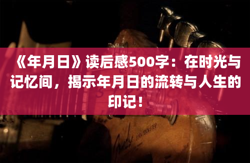 《年月日》读后感500字：在时光与记忆间，揭示年月日的流转与人生的印记！