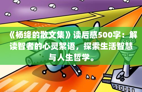 《杨绛的散文集》读后感500字：解读智者的心灵絮语，探索生活智慧与人生哲学。