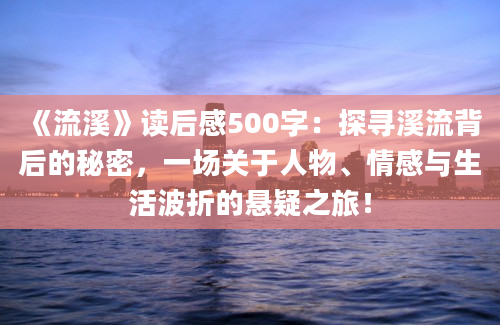 《流溪》<a href=https://www.baixuetang.com target=_blank class=infotextkey>读后感</a>500字：探寻溪流背后的秘密，一场关于人物、情感与生活波折的悬疑之旅！