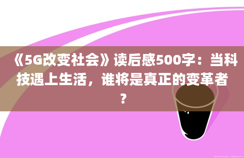 《5G改变社会》读后感500字：当科技遇上生活，谁将是真正的变革者？