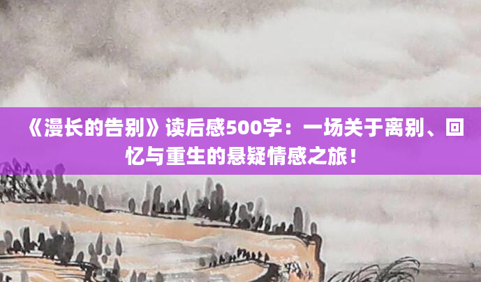 《漫长的告别》<a href=https://www.baixuetang.com target=_blank class=infotextkey>读后感</a>500字：一场关于<a href=https://www.baixuetang.com/tag/libie.html target=_blank class=infotextkey>离别</a>、<a href=https://www.baixuetang.com/tag/huiyi.html target=_blank class=infotextkey>回忆</a>与重生的悬疑情感之旅！