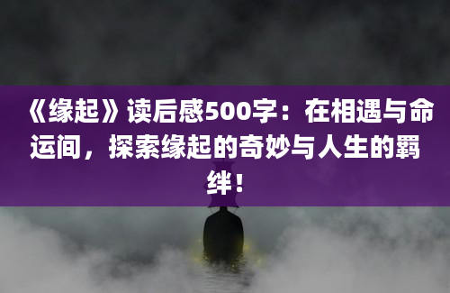 《缘起》读后感500字：在相遇与命运间，探索缘起的奇妙与人生的羁绊！