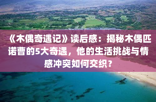 《木偶奇遇记》读后感：揭秘木偶匹诺曹的5大奇遇，他的生活挑战与情感冲突如何交织？