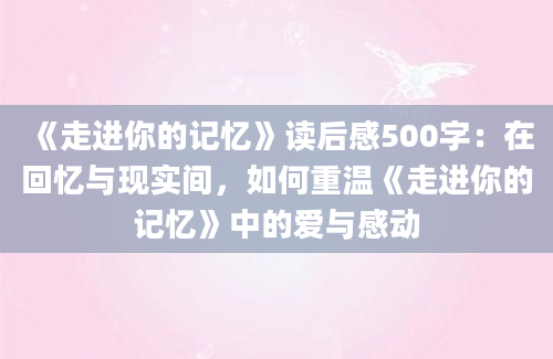 《走进你的记忆》读后感500字：在回忆与现实间，如何重温《走进你的记忆》中的爱与感动