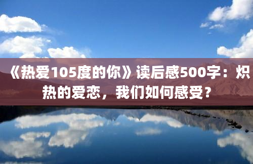 《热爱105度的你》读后感500字：炽热的爱恋，我们如何感受？