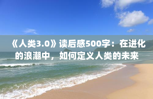 《人类3.0》读后感500字：在进化的浪潮中，如何定义人类的未来