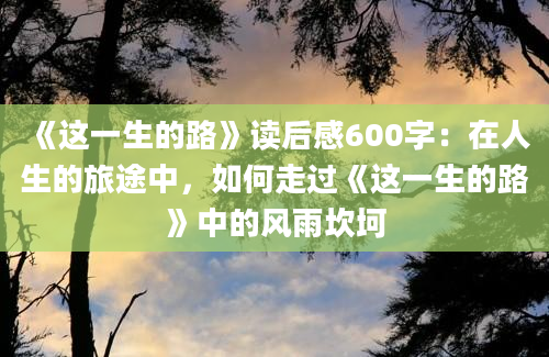 《这一生的路》读后感600字：在人生的旅途中，如何走过《这一生的路》中的风雨坎坷