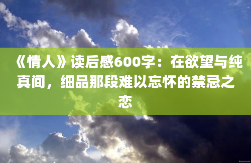 《情人》读后感600字：在欲望与纯真间，细品那段难以忘怀的禁忌之恋