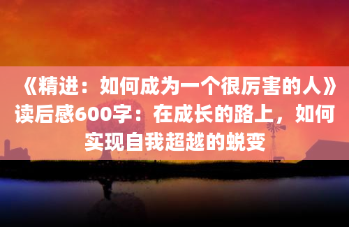 《精进：如何成为一个很厉害的人》<a href=https://www.baixuetang.com target=_blank class=infotextkey>读后感</a>600字：在成长的路上，如何实现自我超越的蜕变