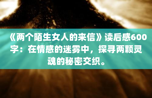 《两个陌生女人的来信》读后感600字：在情感的迷雾中，探寻两颗灵魂的秘密交织。