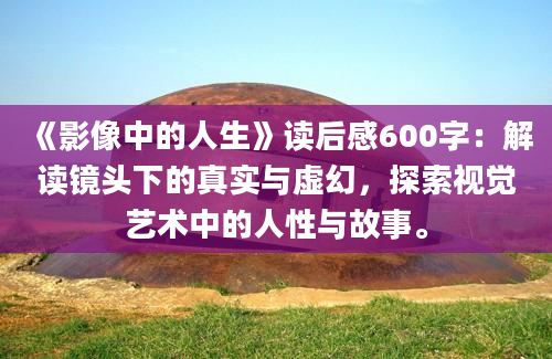 《影像中的人生》读后感600字：解读镜头下的真实与虚幻，探索视觉艺术中的人性与故事。