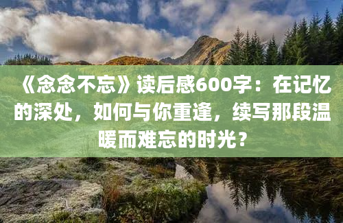 《念念不忘》读后感600字：在记忆的深处，如何与你重逢，续写那段温暖而难忘的时光？