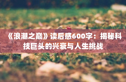 《浪潮之巅》读后感600字：揭秘科技巨头的兴衰与人生挑战