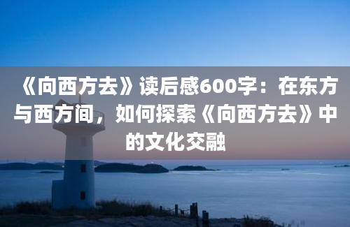 《向西方去》读后感600字：在东方与西方间，如何探索《向西方去》中的文化交融