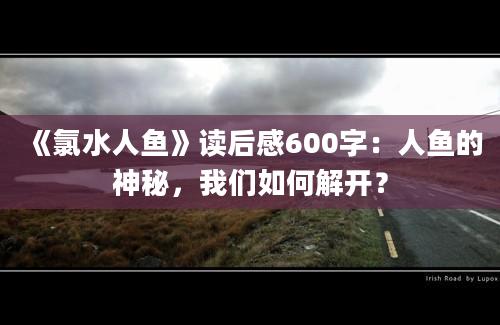 《氯水人鱼》读后感600字：人鱼的神秘，我们如何解开？