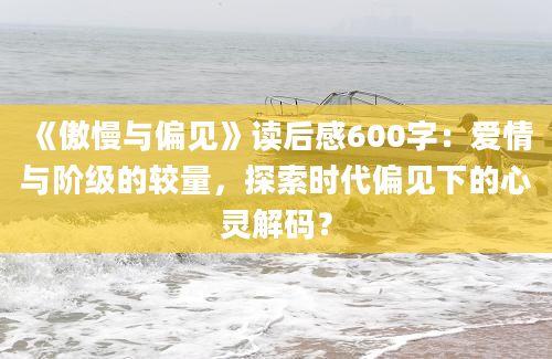 《傲慢与偏见》读后感600字：爱情与阶级的较量，探索时代偏见下的心灵解码？