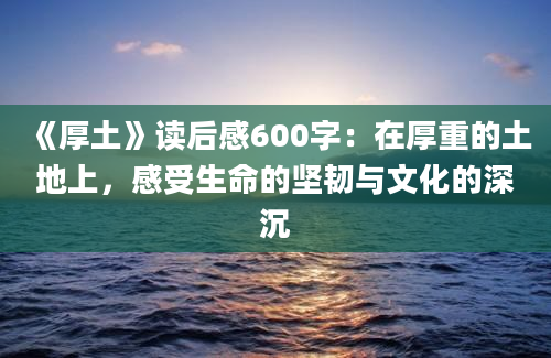 《厚土》读后感600字：在厚重的土地上，感受生命的坚韧与文化的深沉