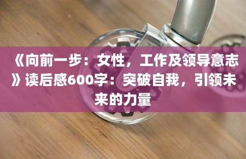 《向前一步：女性，工作及领导意志》读后感600字：突破自我，引领未来的力量