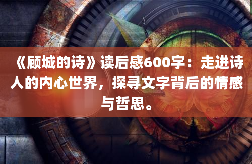 《顾城的诗》读后感600字：走进诗人的内心世界，探寻文字背后的情感与哲思。